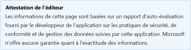 Attestation de l’éditeur : les informations de cette page sont basées sur un rapport d’auto-évaluation fourni par le développeur de l’application sur les pratiques de sécurité, de conformité et de gestion des données suivies par cette application. Microsoft n’offre aucune garantie quant à l’exactitude des informations.